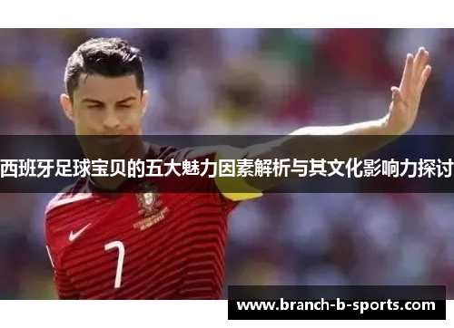西班牙足球宝贝的五大魅力因素解析与其文化影响力探讨