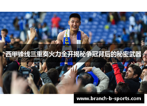 西甲锋线三重奏火力全开揭秘争冠背后的秘密武器
