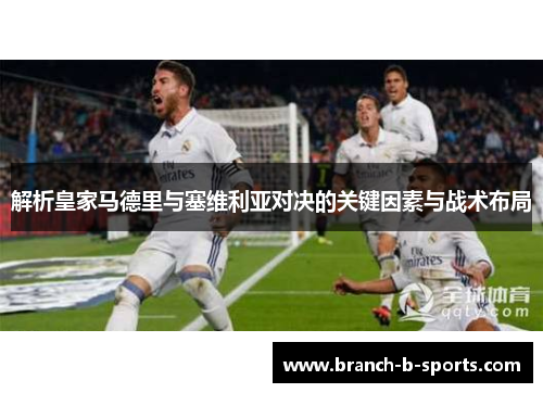 解析皇家马德里与塞维利亚对决的关键因素与战术布局 解析皇家马德里与塞维利亚对决的关键因素与战术布局