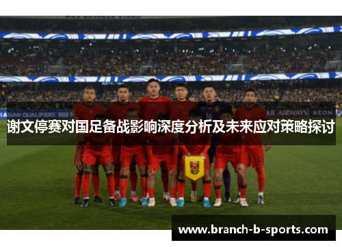 谢文停赛对国足备战影响深度分析及未来应对策略探讨 谢文停赛对国足备战影响深度分析及未来应对策略探讨