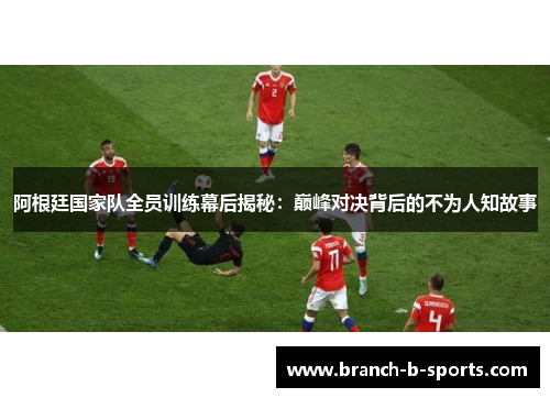 阿根廷国家队全员训练幕后揭秘：巅峰对决背后的不为人知故事