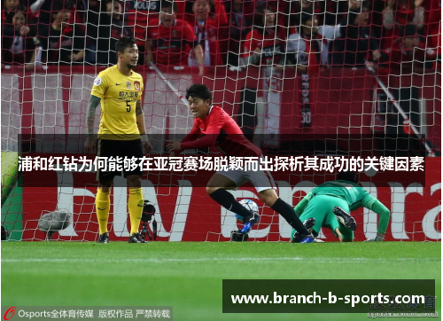 浦和红钻为何能够在亚冠赛场脱颖而出探析其成功的关键因素