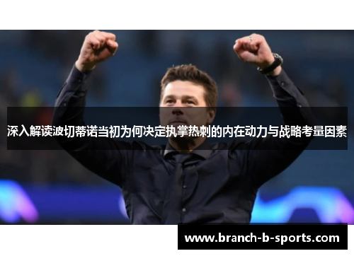 深入解读波切蒂诺当初为何决定执掌热刺的内在动力与战略考量因素