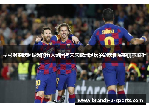皇马渴望欧超崛起的五大动因与未来欧洲足坛争霸宏图展望前景解析