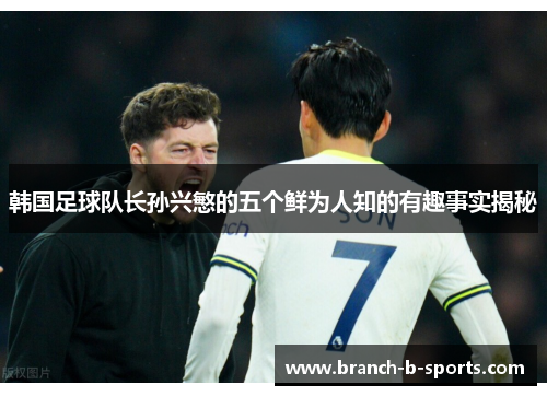 韩国足球队长孙兴慜的五个鲜为人知的有趣事实揭秘