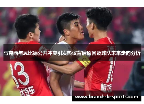 马克西与恩比德公开冲突引发热议背后原因及球队未来走向分析