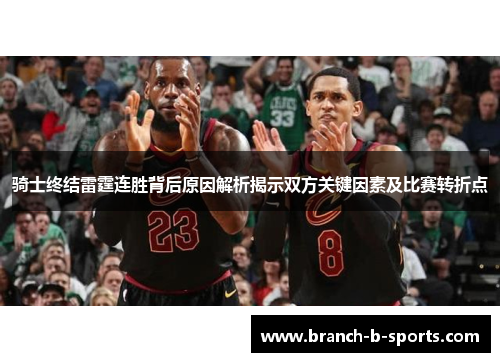 骑士终结雷霆连胜背后原因解析揭示双方关键因素及比赛转折点