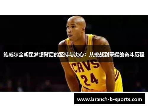 鲍威尔全明星梦想背后的坚持与决心：从挑战到荣耀的奋斗历程