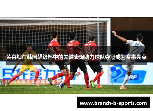 黄喜灿在韩国超级杯中的关键表现助力球队夺冠成为赛事亮点