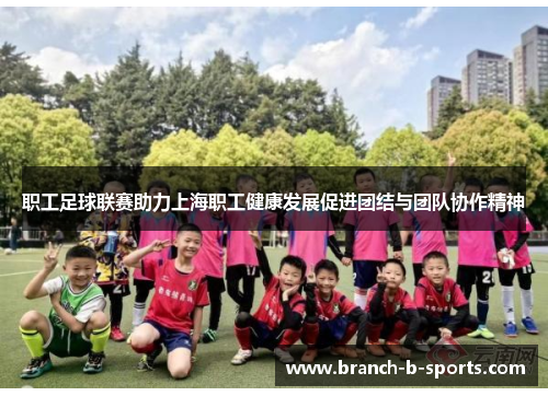 职工足球联赛助力上海职工健康发展促进团结与团队协作精神