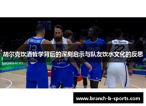 胡尔克饮酒哲学背后的深刻启示与队友饮水文化的反思