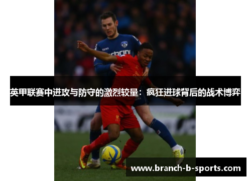 英甲联赛中进攻与防守的激烈较量：疯狂进球背后的战术博弈