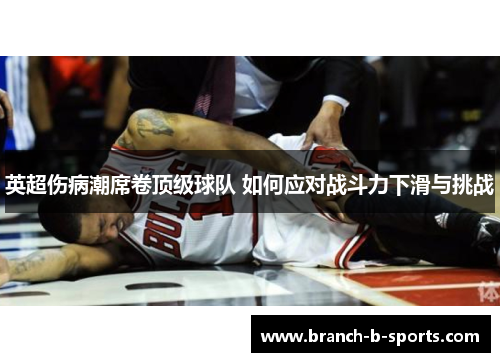 英超伤病潮席卷顶级球队 如何应对战斗力下滑与挑战