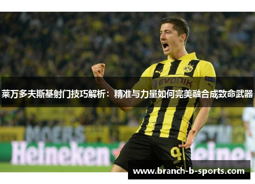 莱万多夫斯基射门技巧解析：精准与力量如何完美融合成致命武器