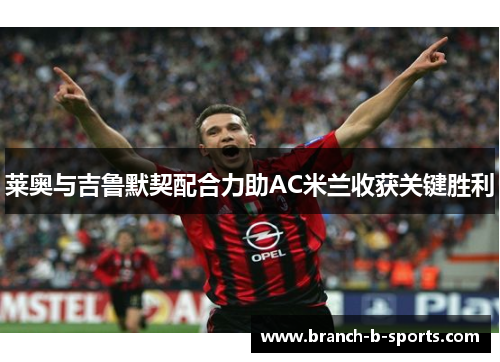 莱奥与吉鲁默契配合力助AC米兰收获关键胜利