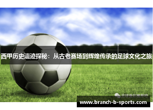 西甲历史遗迹探秘：从古老赛场到辉煌传承的足球文化之旅