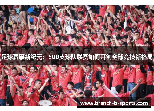 足球赛事新纪元:500支球队联赛如何开创全球竞技新格局 足球赛事新纪元:500支球队联赛如何开创全球竞技新格局
