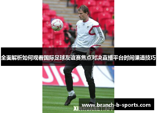 全面解析如何观看国际足球友谊赛焦点对决直播平台时间渠道技巧