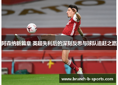 阿森纳新篇章 英超失利后的深刻反思与球队追赶之路