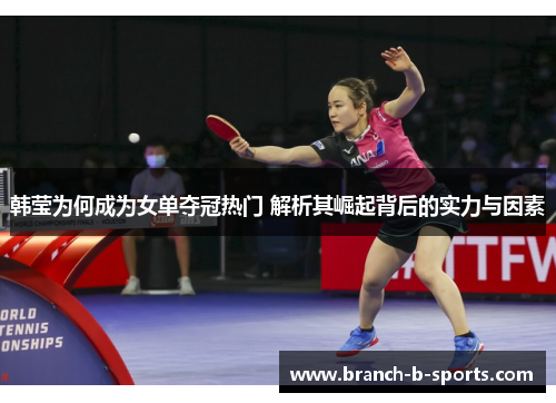 韩莹为何成为女单夺冠热门 解析其崛起背后的实力与因素