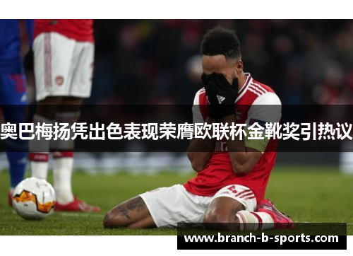 奥巴梅扬凭出色表现荣膺欧联杯金靴奖引热议 奥巴梅扬凭出色表现荣膺欧联杯金靴奖引热议