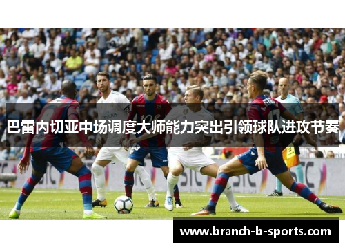 巴雷内切亚中场调度大师能力突出引领球队进攻节奏 巴雷内切亚中场调度大师能力突出引领球队进攻节奏