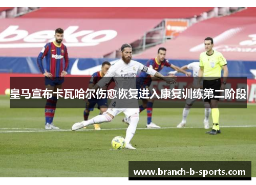皇马宣布卡瓦哈尔伤愈恢复进入康复训练第二阶段 皇马宣布卡瓦哈尔伤愈恢复进入康复训练第二阶段