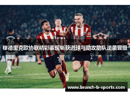 穆德里克欧协联精彩表现斩获进球与助攻助队逆袭晋级