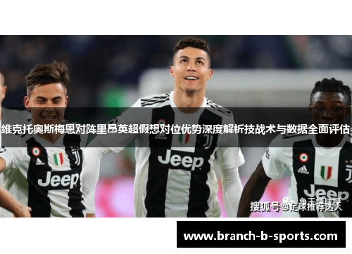 维克托奥斯梅恩对阵里昂英超假想对位优势深度解析技战术与数据全面评估 维克托奥斯梅恩对阵里昂英超假想对位优势深度解析技战术与数据全面评估