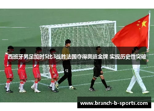 西班牙男足加时5比3战胜法国夺得奥运金牌 实现历史性突破 西班牙男足加时5比3战胜法国夺得奥运金牌 实现历史性突破