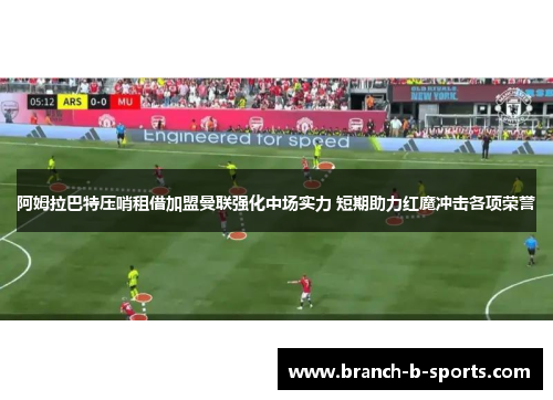 阿姆拉巴特压哨租借加盟曼联强化中场实力 短期助力红魔冲击各项荣誉