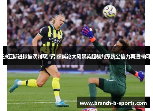 迪亚斯进球被误判取消引爆舆论大风暴英超裁判系统公信力再遭拷问 迪亚斯进球被误判取消引爆舆论大风暴英超裁判系统公信力再遭拷问
