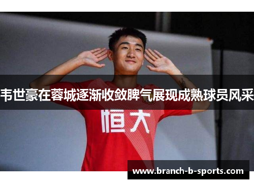 韦世豪在蓉城逐渐收敛脾气展现成熟球员风采