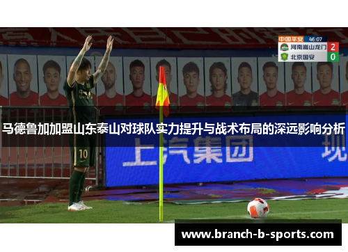 马德鲁加加盟山东泰山对球队实力提升与战术布局的深远影响分析