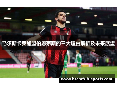 马尔斯卡克加盟伯恩茅斯的三大理由解析及未来展望