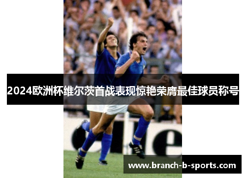 2024欧洲杯维尔茨首战表现惊艳荣膺最佳球员称号