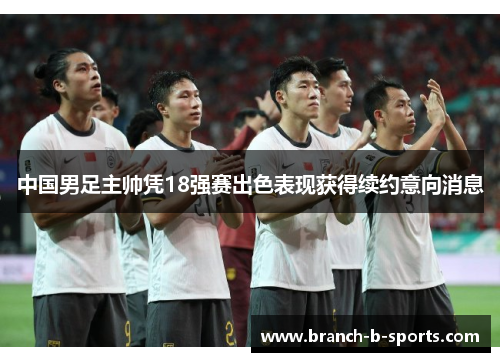 中国男足主帅凭18强赛出色表现获得续约意向消息