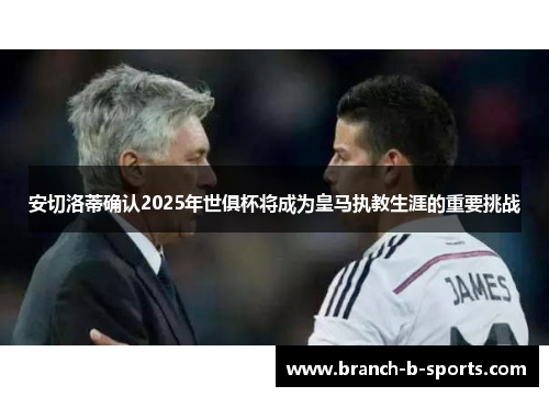 安切洛蒂确认2025年世俱杯将成为皇马执教生涯的重要挑战