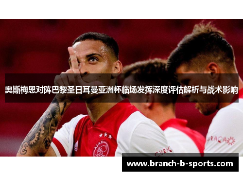 奥斯梅恩对阵巴黎圣日耳曼亚洲杯临场发挥深度评估解析与战术影响 奥斯梅恩对阵巴黎圣日耳曼亚洲杯临场发挥深度评估解析与战术影响